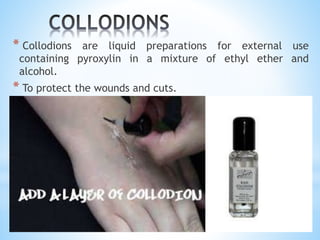 * Collodions are liquid preparations for external use
containing pyroxylin in a mixture of ethyl ether and
alcohol.
* To protect the wounds and cuts.
 
