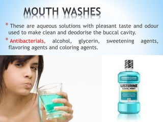 * These are aqueous solutions with pleasant taste and odour
used to make clean and deodorise the buccal cavity.
* Antibacterials, alcohol, glycerin, sweetening agents,
flavoring agents and coloring agents.
 