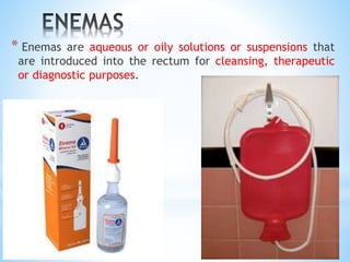 * Enemas are aqueous or oily solutions or suspensions that
are introduced into the rectum for cleansing, therapeutic
or diagnostic purposes.
 