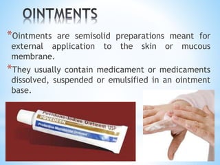 *Ointments are semisolid preparations meant for
external application to the skin or mucous
membrane.
*They usually contain medicament or medicaments
dissolved, suspended or emulsified in an ointment
base.
 