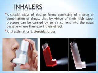 *A special class of dosage forms consisting of a drug or
combination of drugs, that by virtue of their high vapor
pressure can be carried by an air current into the nasal
passage where they exert their effect.
*Anti asthmatics & steroidal drugs
 