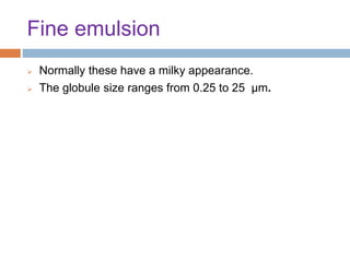 Fine emulsion
 Normally these have a milky appearance.
 The globule size ranges from 0.25 to 25 µm.
 