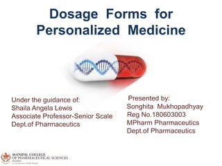 Dosage Forms for
Personalized Medicine
Presented by:
Songhita Mukhopadhyay
Reg No.180603003
MPharm Pharmaceutics
Dept.of Pharmaceutics
Under the guidance of:
Shaila Angela Lewis
Associate Professor-Senior Scale
Dept.of Pharmaceutics
 