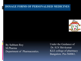 DOSAGE FORMS OF PERSONALISED MEDICINES
Under the Guidance of
Dr. H.N Shivkumar
KLE college of pharmacy
Bangalore. Pin-560061.
By Subham Roy
M.Pharma
Department of Pharmaceutics.
 
