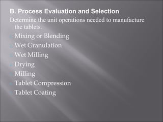 B. Process Evaluation and Selection
Determine the unit operations needed to manufacture
the tablets.
1. Mixing or Blending
2. Wet Granulation
3. Wet Milling
4. Drying
5. Milling
6. Tablet Compression
7. Tablet Coating
 