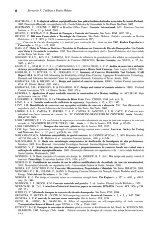 0 Bernardo F. Tutikian e Paulo Helene
HARTMANN, C. T. Avaliação de aditivos superplastificantes base policarboxilatos destinados a concretos de cimento Portland.
2002. Dissertação (Mestrado em engenharia civil) - Escola Politécnica da Universidade de São Paulo, São Paulo, 2002.
HARTMANN, C.; HELENE, P. HPCC in Brazilian Office Tower. Concrete International. ACI, American Concrete
Institute, v. 25, n. 12, p. 64-68, 2003.
HELENE, P.; TERZIAN, P. R. Manual de Dosagem e Controle do Concreto. São Paulo: PINI, 1992. 350 p.
HELENE, P. 100 anos Construindo a Tecnologia do Concreto. São Paulo. Boletim Histórico encartado na Revista
Politécnica, n.217, 1999. p. 18-21 (comemoração do centenário do IPT)
_____. Concreto de elevado desempenho – o material para construção das obras no ano 2000. Revista Engenharia e
Construção, n. 18, p. 11-13, 1998.
ISAIA, G.C. Efeito de Misturas Binárias e Ternárias de Pozolanas em Concreto de Elevado Desempenho: Um Estudo
com Vistas à Corrosão da Armadura. 1995. Tese (Doutorado em engenharia civil) - Escola Politécnica da Universidade
de São Paulo, São Paulo, 1995.
JOHNSON, W.R.V.; ROS, P.S.; BARBOSA, M.P. Estudo da influência da granulometria dos sólidos na composição de
concretos auto-adensáveis. Instituto Brasileiro do Concreto (IBRACON). Revista Concreto, ano XXXIII, n. 37, fev.
2005. p. 46-53.
KLEIN, D. L.; GASTAL, F. P. S. L.; CAMPAGNOLO, J. L.; SILVA FILHO, L. C. P. Análise de materiais e definição
de traço para utilização na confecção de concreto branco para o Museu Iberê Camargo. Porto Alegre: UFRGS, 2001.
KOEHLER, E. P.; FOWLER, D. W.; FERRARIS, C. F. Summary of Concrete Workability Test Methods. ICAR
Report 105.1. In: ICAR 105: Measuring the Workability of High Fines Concrete. Aggregates Foundation for Technology,
Research and Education International Center for Aggregates Research, University of Texas, Austin, 2003.
KOSMATKA, S.H. & WILSON, M. L. Design and control of concrete mixtures. EB001. Portland Cement Association
PCA. 15. Illinois: Skokie, 2011. 460 p.
KOSMATKA, S.H.; KERKHOFF, B. & PANARESE, W.C. Design and control of concrete mixtures. EB001. Portland
Cement Association PCA. 14. Illinois: Skokie, 2002. 372 p.
KUROIWA, S. Application of super workable concrete to construction of a 20-story building. In: ACI SP-140: High
performance concrete. 1993.
L’HERMITE, R.; TOURNON, G. La Vibration du Béton Frais. Paris: CERILH, 1948 (pub. tech. 2).
LEME, R. A. S. Conceito moderno de coeficiente de segurança. Engenharia, v. 12, n. 135, 1953.
LEVY, S.M. Durabilidade de concretos com agregados reciclados de concreto e alvenaria. 2001. Tese (Doutorado em
engenharia civil) - Escola Politécnica da Universidade de São Paulo, São Paulo, 2001.
LIBÓRIO, J. B. L.; CATOIA, T.; PEREIRA, T. A. C.; CATOIA, B.; SANCHES, J. E. R.; CATAI, E. Concreto auto-
adensável com baixo consumo de cimento. In: 50° CONGRESSO BRASILEIRO DE CONCRETO, Anais. Salvador:
IBRACON, 2008.
LOBO CARNEIRO, F. L. Os coeficientes de segurança e as tensões admissíveis em peças de concreto simples e de concreto
armado. In: SYMPOSIUM DE ESTRUTURAS, 1944. Anais. v. 2. Rio de Janeiro: INT, 1944. p. 82-126.
LOBO CARNEIRO, F. L. Dosagem dos concretos plásticos. Rio de Janeiro: INT, 1937.
LYSE, Inge. Tests on consistency and strength of concrete having constant water content. American Society for Testing
and Materials, Proc., v. 32, part 2, p.629-36, dec. 1932.
MAILVAGANAM, N. Admixture compatibility in special concretes. In: CANMET/ACI Conf., 2, 1999, Gramado, Brasil.
ACI SP 186, eds. V. M. Malhotra et al. American Concrete Institute, 1999. p. 615-34.
MALDONADO, N. G. Hacia una metodología compreensiva de dosificación de hormigones de alta performance.
Mendoza: 2005. Tesis Doctoral. Universidad Tecnológica Nacional. Facultad Regional Mendoza, 2005.
MARTINS, V. C. Otimização dos processos de dosagem e proporcionamento do concreto dosado em central com a
utilização de aditivos superplastificantes. 2005. Dissertação (Mestrado em engenharia civil) - Universidade Federal de
Santa Catarina, Florianópolis, 2005.
MCINTOSH, J. D. Basic principles of concrete mix design. In: ANDREW, R. P. (Ed.). Mix design and quality control of
concrete. Proceedings. Symposium London: CCA, 1954. p.3-27.
MEIRELES, D. Contribuição aos estudos de uso de aditivos modificadores de viscosidade em concreto autoadensável.
2010. Dissertação (Mestrado em engenharia civil) - Universidade Federal de Goiás, Goiânia, 2010.
MEHTA, K.P.; MONTEIRO, P.J.M. Concreto: Microestrutura, Propriedades e Materiais. São Paulo: IBRACON, 2008.
MONTEIRO, P. J. M.; HELENE, P.; KANG, S. Designing Concrete Mixtures for Strength, Elastic Modulus and Fracture
Energy. Materials and Structures, v. 26, 1993.
MORGAN, E. E. The design of concrete mixes on a minimum strength basis. The Engineer, v. 177, n. 4611, p. 400-2,
may. 26, 1944.
MURDOCK, L. J.; BROOK, K.M. Concrete materials and practice. 5. ed. London: Edward Arnold Publishers, 1979.
NEWLON JR., H. (Ed.). A selection of historical American papers on concrete: 1876-1926. Detroit: ACI, 1976, p.234.
(SP, 52.)
O´REILLY, V. Método de dosagem de concreto de elevado desempenho. São Paulo: PINI, 1998.
OKAMURA, H., OZAWA, K.; OUCHI, M. Self-compacting concrete. Structural Concrete, v. 1, n. 1, p. 3-17, 2000.
OLIVEIRA, A. P. O controle de concreto numa construção. Rio de Janeiro: INT, 1939.
OUCHI, M., HIBINO, M.; OKAMURA, H. Effect of superplasticizer on self-compactability of fresh concrete.
Transportation Research Record, paper 970284, n. 1574, p. 37-40, 1997.
PETRUCCI, E.G.R. Dosagem de concretos de cimento: prática corrente no Rio Grande do Sul, Brasil. In: REUNION DEL
GLARILEM, 1985, Santiago, Chile. Anais... Práticas correntes de dosagem de concreto nos países latino-americanos,
s.n.t.
 