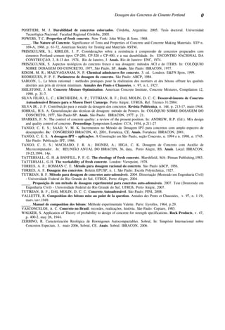 0Dosagem dos Concretos de Cimento Portland
POSITIERI, M. J. Durabilidad de concretos coloreados. Córdoba, Argentina: 2005. Tesis doctoral. Universidad
Tecnológica Nacional. Facultad Regional Córdoba, 2005.
POWERS, T.C. Properties of fresh concrete. New York: John Wiley & Sons. 1968.
_____. The Nature of Concrete. Significance of Tests and Properties of Concrete and Concrete Making Materials. STP n.
169-A, 1966. p. 61-72, American Society for Testing and Materials ASTM.
PRISZKULNIK, S.; KIRILOS, J. P. Considerações sobre a resistência à compressão de concretos preparados com
cimentos Portland comum tipos CP-250, CP-320 e CP-400, e a sua durabilidade. In:  ENCONTRO NACIONAL DA
CONSTRUÇÃO, 2, 8-13 dez. 1974,  Rio de Janeiro, J. Anais. Rio de Janeiro: ENC, 1974.
PRISZKULNIK, S. Aspectos reológicos do concreto fresco e sua dosagem: métodos ACI e do ITERS. In: Colóquio
sobre Dosagem do Concreto, 1977, São Paulo, SP. Anais. São Paulo: IBRACON, 1977.
RIXOM, M. R.; MAILVAGANAM, N. P. Chemical admixtures for concrete. 3. ed. Londres: E&FN Spon, 1999.
RODRIGUES, P. P. F. Parâmetros de dosagem do concreto. São Paulo: ABCP, 1984.
SABLON, L. Le béton rationnel : méthodes pratiques pour la réalization des mortiers et des bétons offrant les qualités
desirées aux prix de revient minimum. Annales des Ponts e Chaussées, v. 97, n.1, 1927.
SHILSTONE, J. M. Concrete Mixture Optimization. American Concrete Institute, Concrete Mixtures, Compilation 12,
1990. p. 31-7.
SILVA FILHO, L. C.; KIRCHHEIM, A. P.; TUTIKIAN, B. F.; DAL MOLIN, D. C. C. Desenvolvimento de Concreto
Autoadensável Branco para o Museu Iberê Camargo. Porto Alegre, UFRGS, Rel. Técnico 31/2004.
SILVA JR., J. F. Contribuição para o estudo da dosagem dos concretos. Revista Politécnica, n. 144, p. 213-17, maio 1944.
SOBRAL, H.S. A. Generalização das técnicas de dosagem: método de Powers. In: Colóquio sobre Dosagem do
Concreto, 1977, São Paulo-SP. Anais. São Paulo: IBRACON, 1977. p. 21.
SPARKES, F. N. The control of concrete quality: a review of the present position. In: ANDREW, R.P. (Ed.). Mix design
and quality control of concrete. Proceedings Symposium London: CCA, 1954, p.211-27
TANGO, C. E. S.; SAAD, V. M. K. Incrementos no Método de Dosagem IPT para concretos com amplo espectro de
desempenho. In: CONGRESSO IBRACON, 43, 2001, Fortaleza, CE. Anais. Fortaleza: IBRACON, 2001.
TANGO, C. E. S.  A dosagem IPT – aplicações. A Construção em São Paulo, seção Concreto, n. 1994 e n. 1998, n. 1745.
São Paulo: Publicação IPT, 1986.
TANGO, C. E. S.; MACHADO, J. R. A.; DIONISI, A.; HIGA, C. K. Dosagem de Concreto com Auxílio de
Microcomputador. In: Reunião Anual do IBRACON, 36, data, Porto Alegre, RS. Anais. Local: IBRACON,
19-23,1994. 14p.
TATTERSALL, G. H. & BANFILL, P. F. G. The rheology of fresh concrete. Marshfield, MA: Pitman Publishing,1983.
TATTERSALL, G.H. The workability of fresh concrete. London: Viewpoint, 1978.
TORRES, A. F.; ROSMAN C. E. Método para dosagem racional do concreto. São Paulo ABCP, 1956.
TORRES, A. F. Dosagem dos concretos. Boletin EPUSP, n. 1. São Paulo: Escola Polytechnica, 1927.
TUTIKIAN, B. F. Método para dosagem de concretos auto-adensáveis. 2004. Dissertação (Mestrado em Engenharia Civil)
- Universidade Federal do Rio Grande do Sul, UFRGS, Porto Alegre, 2004.
_____. Proposição de um método de dosagem experimental para concretos auto-adensáveis. 2007. Tese (Doutorado em
Engenharia Civil) - Universidade Federal do Rio Grande do Sul, UFRGS, Porto Alegre, 2007.
TUTIKIAN, B. F.; DAL MOLIN, D. C. C. Concreto Autoadensável. São Paulo: PINI, 2008.
VALLETTE, R. Composition des bétons mise au point de la question. Annales des Ponts et Chaussées, v. 97, n. 1-19,
mars./avr.1949.
_____. Manuel de composition des bétons: Méthode experimentale Valette. Paris: Eyrolles, 1964. p.29.
VASCONCELOS, A. C. Concreto no Brasil: recordes, realizações, história. São Paulo: Copiare, 1985.
WALKER, S. Application of Theory of probability to design of concrete for strength specifications. Rock Products, v. 47,
p. 400-2, may 26, 1944.
ZERBINO, R. Caracterización Reológica de Hormigones Autocompactables. Sobral, In: Simpósio Internacional sobre
Concretos Especiais, 3, maio 2006, Sobral, CE. Anais. Sobral: IBRACON, 2006.
 