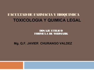 FACULTADDE FARMACIA Y BIOQUIMICA
DOSAJE ETILICO
FORMULA DE WIDMARK
TOXICOLOGIA Y QUIMICA LEGAL
Mg. Q.F. JAVIER CHURANGO VALDEZ
 