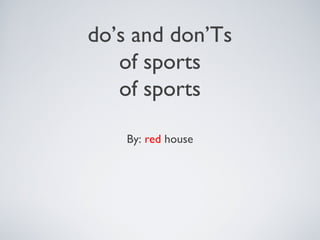 do’s and don’Ts
   of sports
   of sports

    By: red house
 