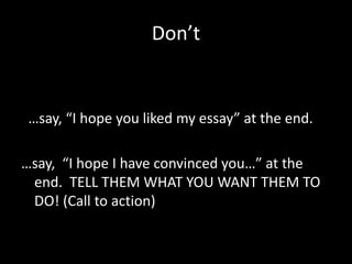 Don’t


 …say, “I hope you liked my essay” at the end.

…say, “I hope I have convinced you…” at the
 end. TELL THEM WHAT YOU WANT THEM TO
 DO! (Call to action)
 