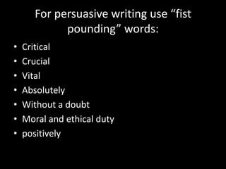 For persuasive writing use “fist
             pounding” words:
•   Critical
•   Crucial
•   Vital
•   Absolutely
•   Without a doubt
•   Moral and ethical duty
•   positively
 