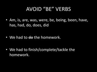 AVOID “BE” VERBS
• Am, is, are, was, were, be, being, been, have,
  has, had, do, does, did

• We had to do the homework.

• We had to finish/complete/tackle the
  homework.
 