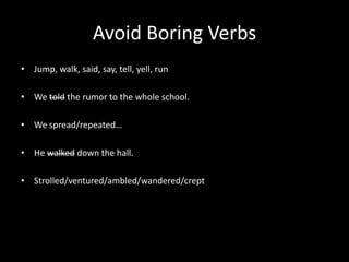 Avoid Boring Verbs
• Jump, walk, said, say, tell, yell, run

• We told the rumor to the whole school.

• We spread/repeated…

• He walked down the hall.

• Strolled/ventured/ambled/wandered/crept
 