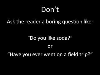 Don’t
Ask the reader a boring question like-

        “Do you like soda?”
                or
“Have you ever went on a field trip?”
 