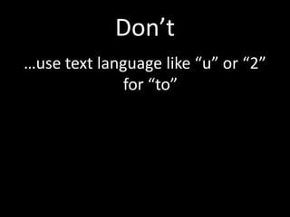 Don’t
…use text language like “u” or “2”
              for “to”
 