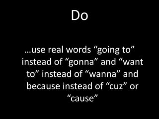 Do

 …use real words “going to”
instead of “gonna” and “want
 to” instead of “wanna” and
 because instead of “cuz” or
            “cause”
 