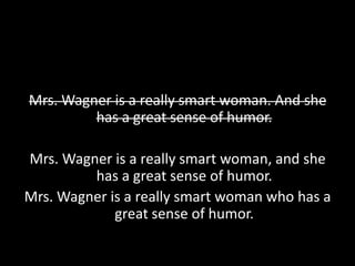 Mrs. Wagner is a really smart woman. And she
         has a great sense of humor.

Mrs. Wagner is a really smart woman, and she
         has a great sense of humor.
Mrs. Wagner is a really smart woman who has a
             great sense of humor.
 