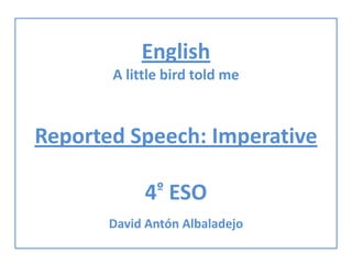 English
A little bird told me
Reported Speech: Imperative
4º ESO
David Antón Albaladejo
 