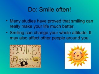 Do: Smile often!
• Many studies have proved that smiling can
really make your life much better.
• Smiling can change your whole attitude. It
may also affect other people around you.
 