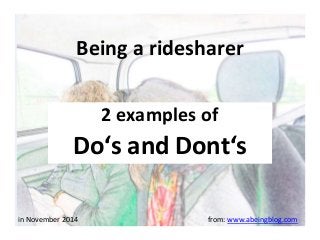 Being a ridesharer 
2 examples of 
Do‘s and Dont‘s 
in November 2014 from: www.abeingblog.com 
 
