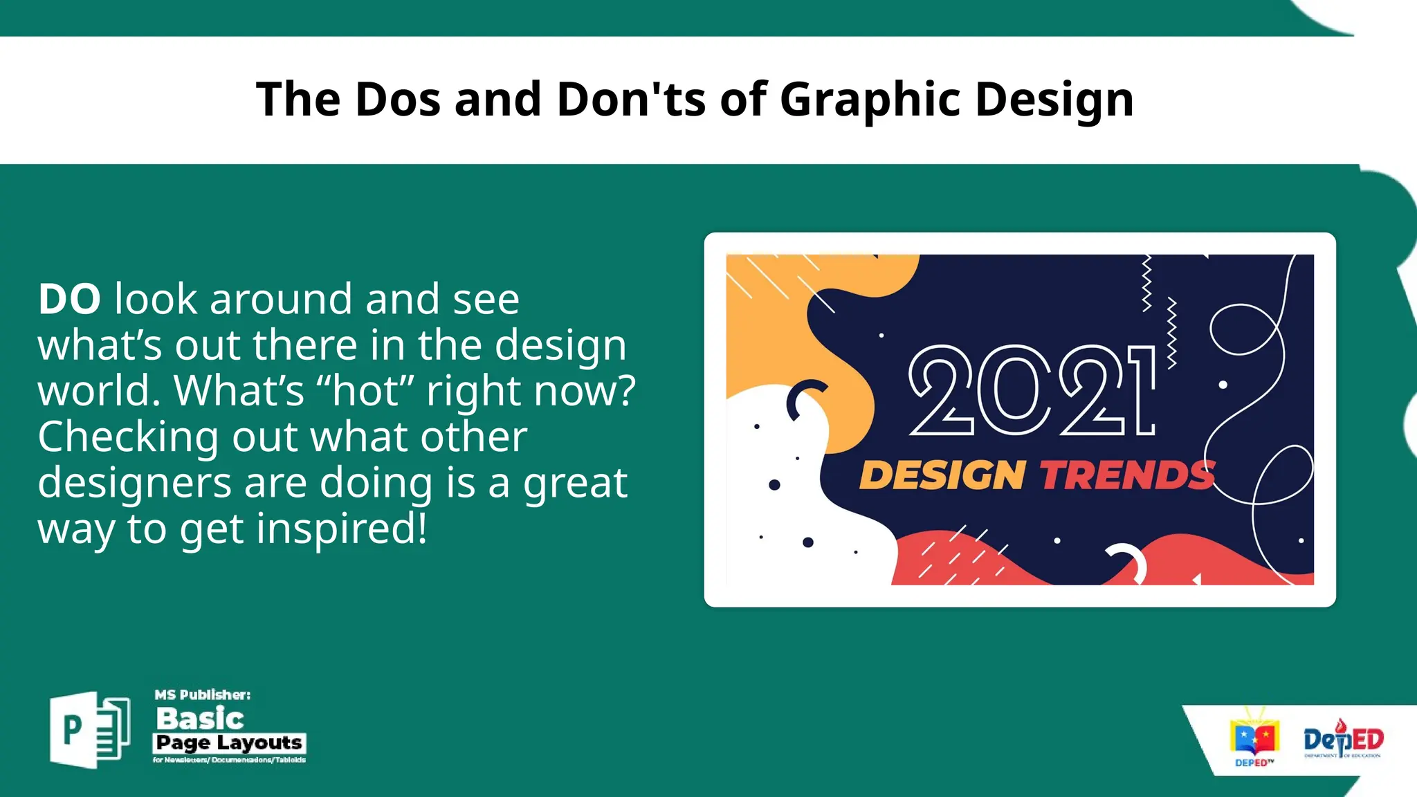 [
The Dos and Don'ts of Graphic Design
DO look around and see
what’s out there in the design
world. What’s “hot” right now?
Checking out what other
designers are doing is a great
way to get inspired!
 