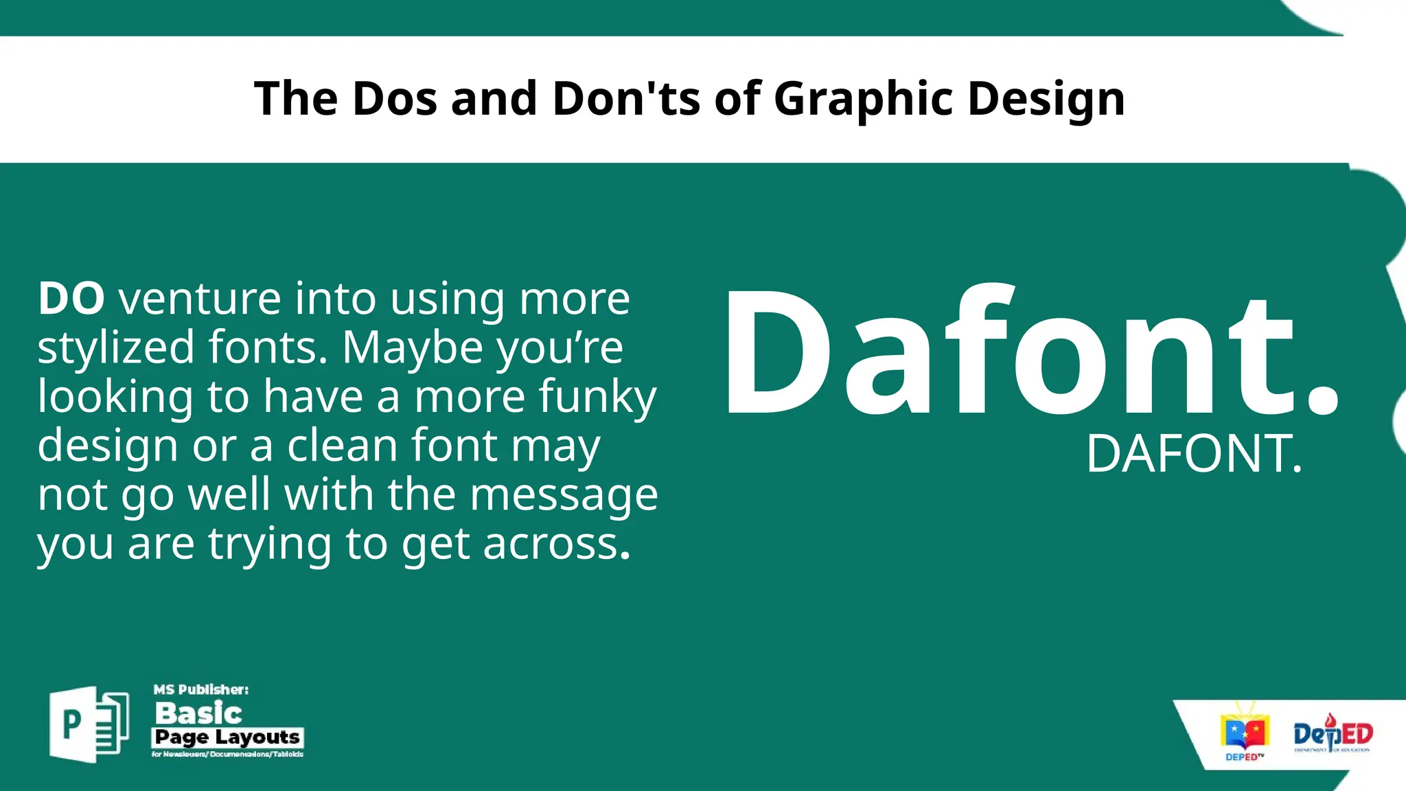 [
The Dos and Don'ts of Graphic Design
DO venture into using more
stylized fonts. Maybe you’re
looking to have a more funky
design or a clean font may
not go well with the message
you are trying to get across.
Dafont.
DAFONT.
 