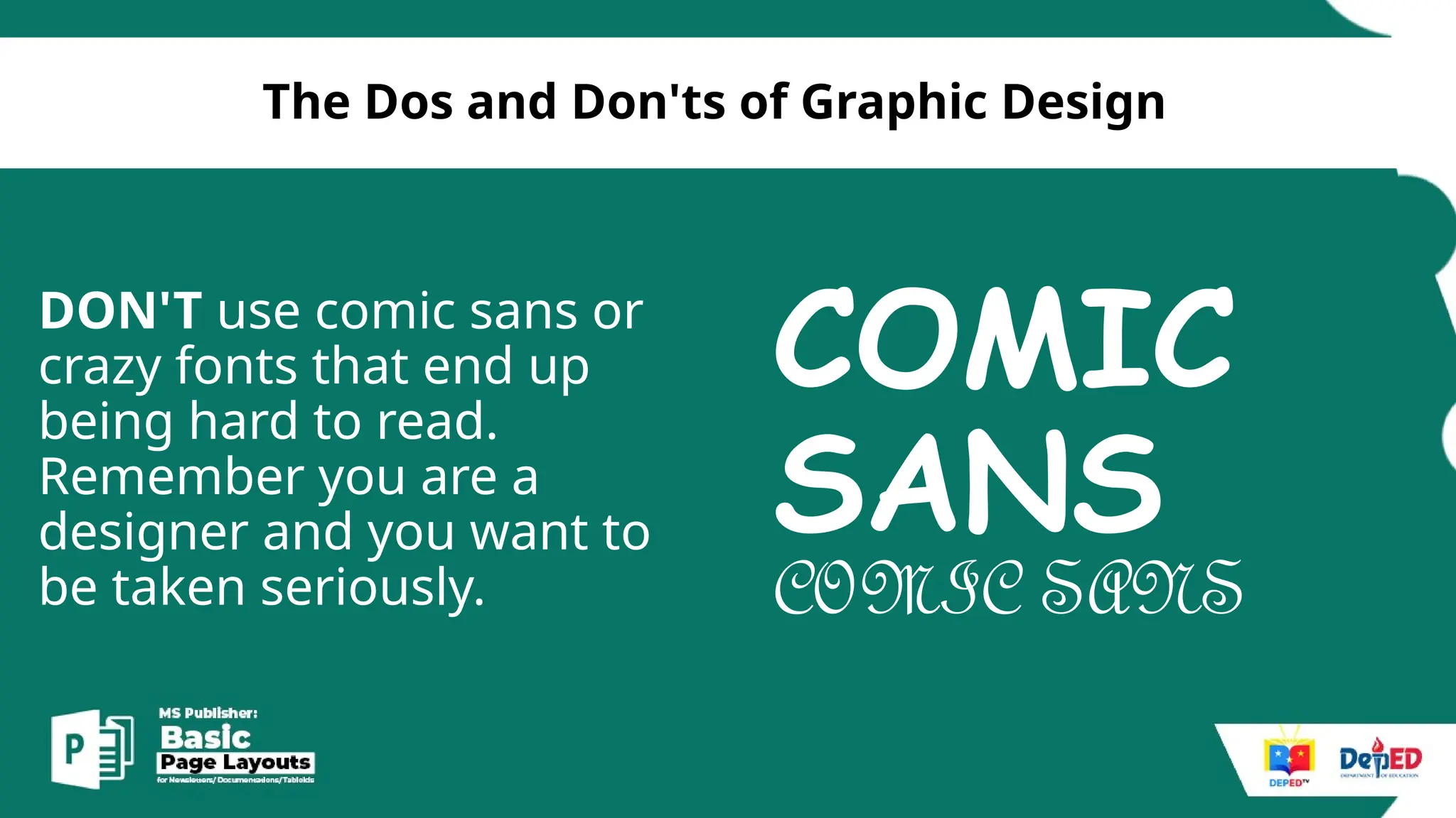 [
The Dos and Don'ts of Graphic Design
DON'T use comic sans or
crazy fonts that end up
being hard to read.
Remember you are a
designer and you want to
be taken seriously.
COMIC
SANS
COMIC SANS
 