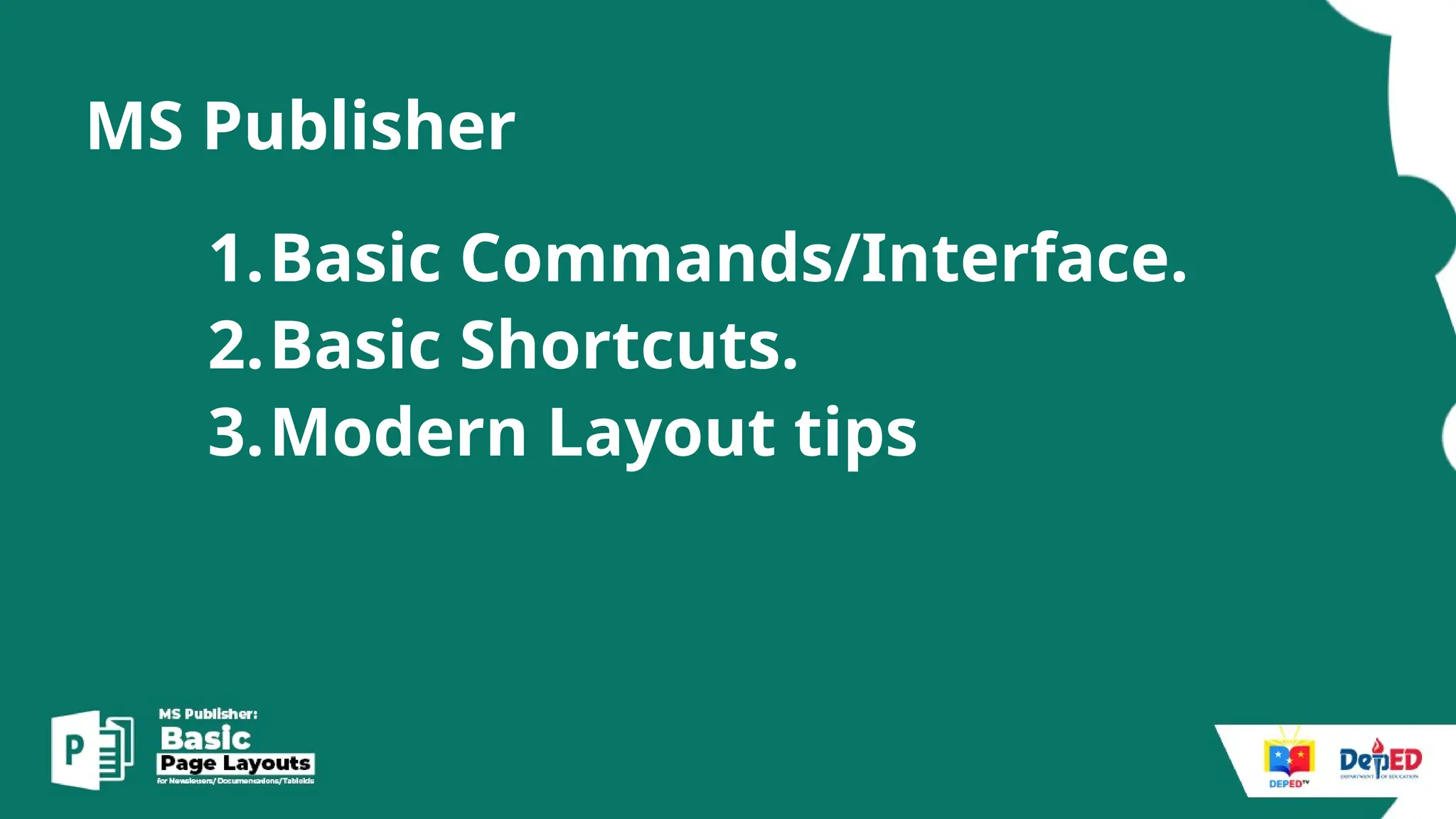 MS Publisher
1.Basic Commands/Interface.
2.Basic Shortcuts.
3.Modern Layout tips
 