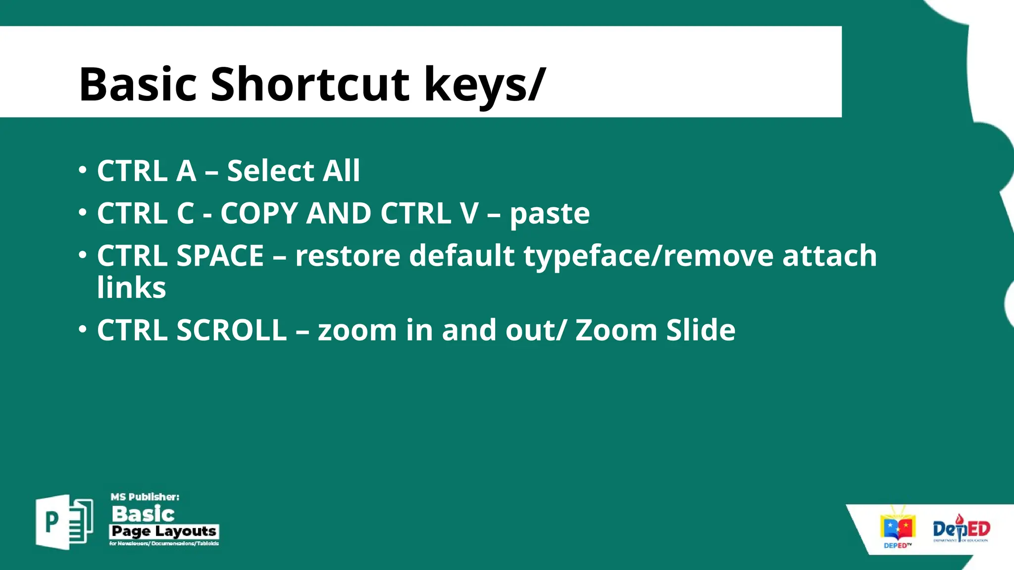 [
Basic Shortcut keys/
• CTRL A – Select All
• CTRL C - COPY AND CTRL V – paste
• CTRL SPACE – restore default typeface/remove attach
links
• CTRL SCROLL – zoom in and out/ Zoom Slide
 