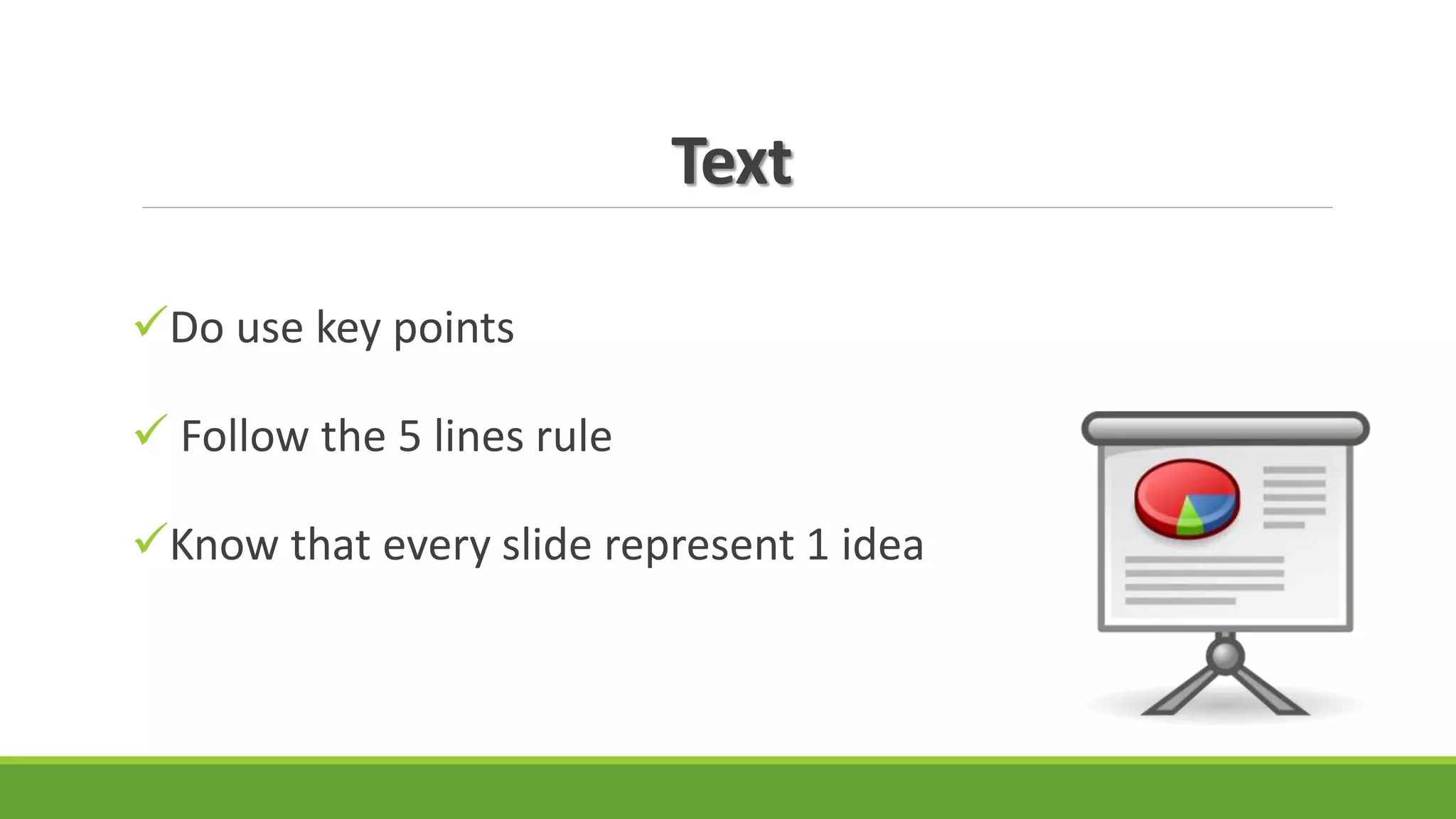 Text
Do use key points
 Follow the 5 lines rule
Know that every slide represent 1 idea
 