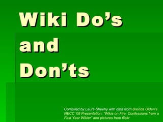 Wiki Do’s  and  Don’ts Compiled by Laura Sheehy with data from  Brenda Olden’s NECC ‘08 Presentation: “Wikis on Fire: Confessions from a First Year Wikier” and pictures from flickr 