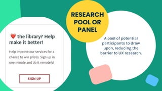 A pool of potential
participants to draw
upon, reducing the
barrier to UX research.
RESEARCH
POOL OR
PANEL
 