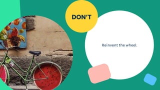 Reinvent the wheel.
DON’T
 