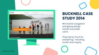 BUCKNELL CASE
STUDY 2014
Minimalist navigation
and glossy design
trends frustrated
users.
They had to “hunt for
everything,” including
tuition and majors.
Katie Sherwin (2014)
 