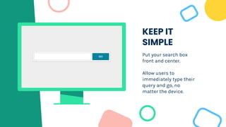 KEEP IT
SIMPLE
Put your search box
front and center.
Allow users to
immediately type their
query and go, no
matter the device.
 