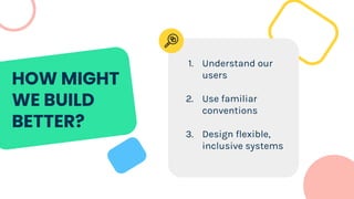 HOW MIGHT
WE BUILD
BETTER?
1. Understand our
users
2. Use familiar
conventions
3. Design flexible,
inclusive systems
 
