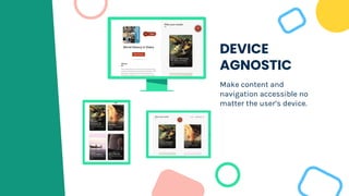 DEVICE
AGNOSTIC
Make content and
navigation accessible no
matter the user’s device.
 