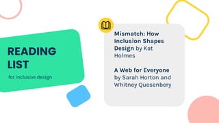 READING
LIST
for inclusive design
Mismatch: How
Inclusion Shapes
Design by Kat
Holmes
A Web for Everyone
by Sarah Horton and
Whitney Quesenbery
 