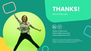 CREDITS: This presentation template was created by
Slidesgo, including icons by Flaticon, and infographics &
images by Freepik and illustrations by Stories.
THANKS!
Let’s discuss.
Rebecca Blakiston
blakisto@arizona.edu
rebeccablakiston.info
 