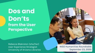 Dos and
Don’ts
from the User
Perspective
Rebecca Blakiston (she/her)
User Experience Strategist
University of Arizona Libraries
NISO Humanities Roundtable
September 23, 2020
 