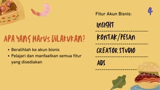 Apa yang harus dilakukan?
Beralihlah ke akun bisnis
Pelajari dan manfaatkan semua fitur
yang disediakan
INSIGHT
KONTAK/PESAN
CREATOR STUDIO
ADS
Fitur Akun Bisnis: 4
 