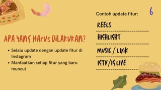 Apa yang harus dilakukan?
Selalu update dengan update fitur di
Instagram
Manfaatkan setiap fitur yang baru
muncul
REELS
HIGHLIGHT
MUSIC / LINK
IGTV/IG LIVE
Contoh update fitur: 6
 
