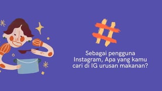 Sebagai pengguna
Instagram, Apa yang kamu
cari di IG urusan makanan?
 