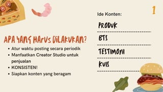 Apa yang harus dilakukan?
Atur waktu posting secara periodik
Manfaatkan Creator Studio untuk
penjualan
KONSISTEN!
Siapkan konten yang beragam
PRODUK
BTS
TESTIMONI
KUIS
Ide Konten: 1
 