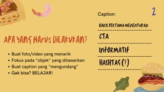 Apa yang harus dilakukan?
Buat foto/video yang menarik
Fokus pada "objek" yang ditawarkan
Buat caption yang "mengundang"
Gak bisa? BELAJAR!
BARIS PERTAMA MENENTUKAN
CTA
INFORMATIF
HASHTAG (?)
Caption: 2
 