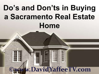 Do’s and Don’ts in Buying a Sacramento Real Estate Home ©www.DavidYaffeeTV.com 