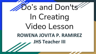 Do’s and Don'ts
In Creating
Video Lesson
ROWENA JOVITA P. RAMIREZ
JHS Teacher III
 