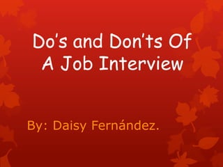 Do’s and Don’ts Of
A Job Interview
By: Daisy Fernández.
 