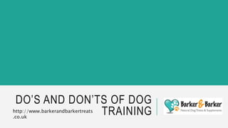 DO’S AND DON’TS OF DOG
TRAININGhttp://www.barkerandbarkertreats
.co.uk
 