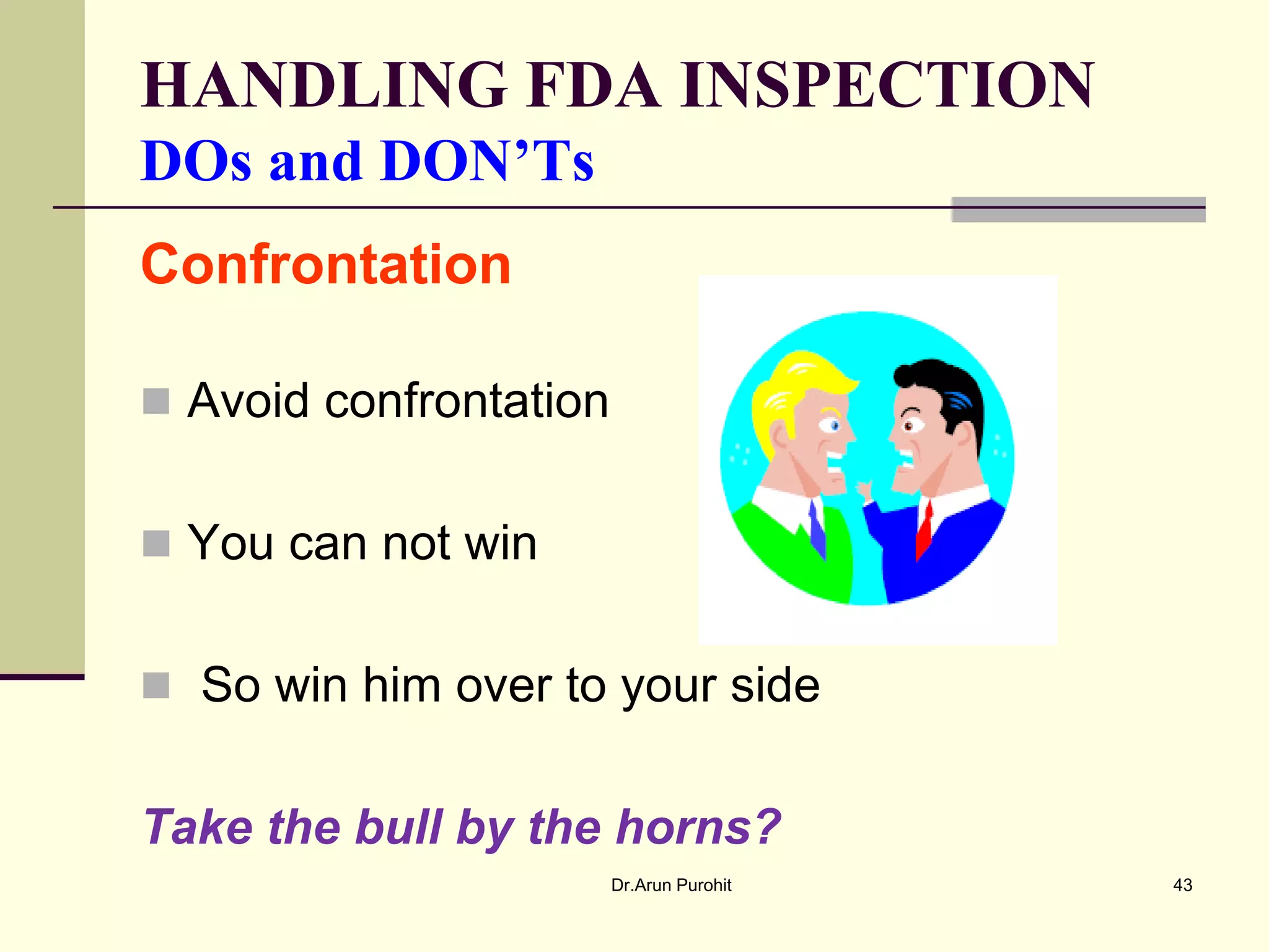 HANDLING FDA INSPECTION
DOs and DON’Ts
Confrontation

 Avoid confrontation


 You can not win


 So win him over to your side


Take the bull by the horns?
                        Dr.Arun Purohit   43
 